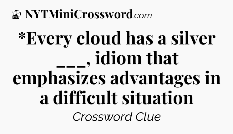 *Every cloud has a silver ___, idiom that emphasizes advantages in a difficult situation - Daily Themed Classic Crossword