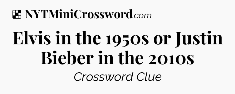 Solution: Elvis in the 1950s or Justin Bieber in the 2010s - NYT Crossword