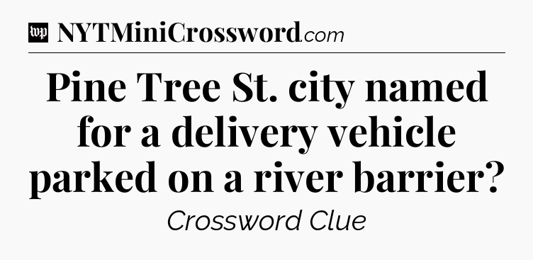 Pine Tree St. city named for a delivery vehicle parked on a river barrier Crossword Clue