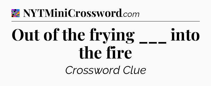 Out of the frying ___ into the fire Crossword Clue