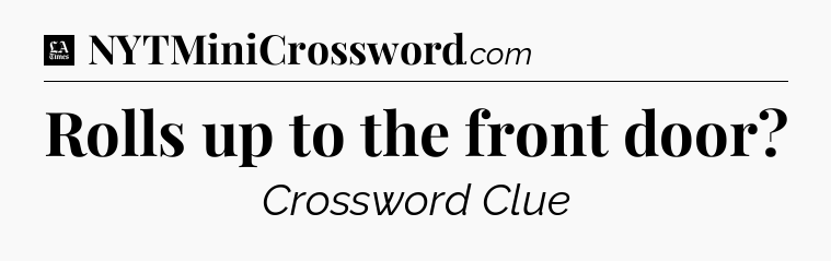 Rolls up to the front door - LA Times Crossword