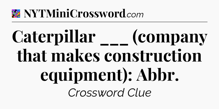 Caterpillar ___ (company that makes construction equipment): Abbr Crossword Clue