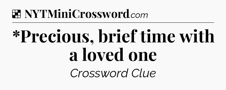 Solution: *Precious, brief time with a loved one - NYT Crossword