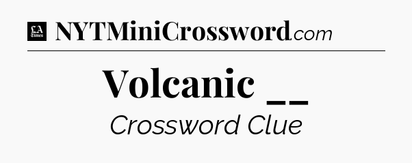 Volcanic __ - LA Times Crossword