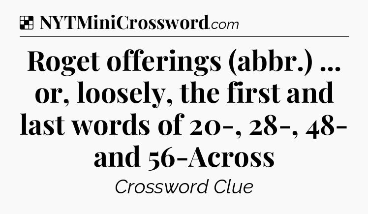Solution: Roget offerings (abbr.) ... or, loosely, the first and last words of 20-, 28-, 48- and 56-Across - NYT Crossword