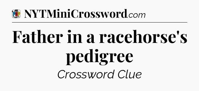 Father in a racehorse's pedigree Crossword Clue