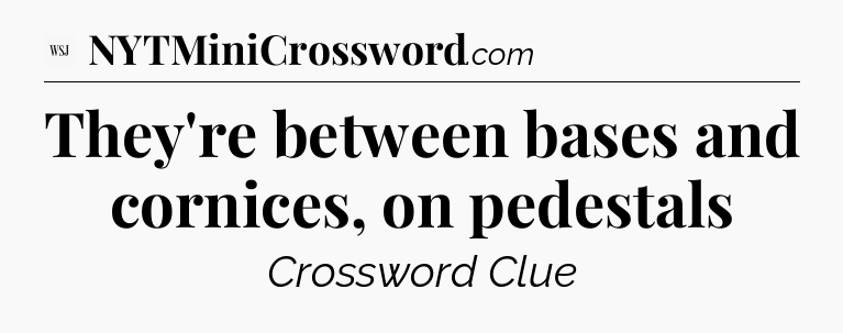 They're between bases and cornices, on pedestals - WSJ Crossword