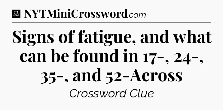 Signs of fatigue, and what can be found in 17-, 24-, 35-, and 52-Across - LA Times Crossword