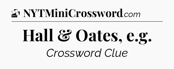 Hall & Oates, e.g - Daily Themed Classic Crossword