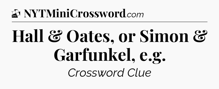 Hall & Oates, or Simon & Garfunkel, e.g - Daily Themed Classic Crossword