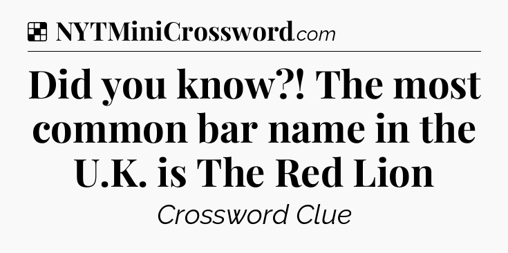 Solution: Did you know?! The most common bar name in the U.K. is The Red Lion - NYT Crossword