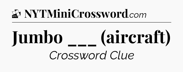Jumbo ___ (aircraft) - Daily Themed Classic Crossword