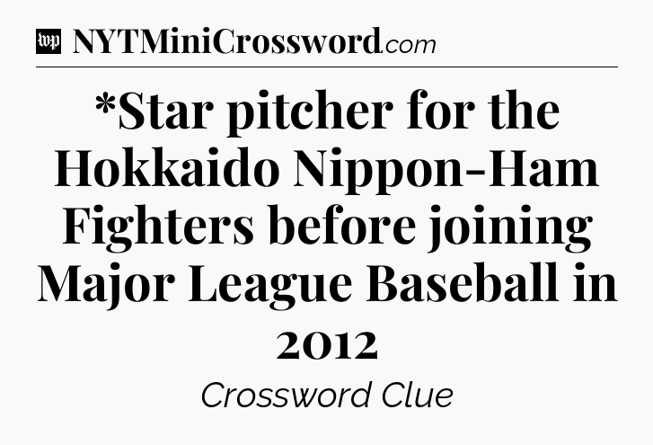 *Star pitcher for the Hokkaido Nippon-Ham Fighters before joining Major League Baseball in 2012 Crossword Clue