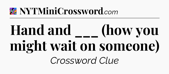 Hand and ___ (how you might wait on someone) Crossword Clue
