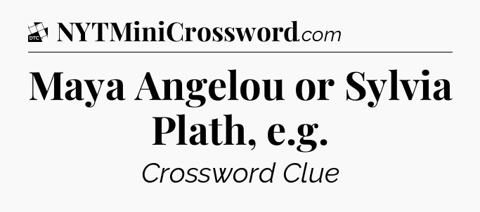 Maya Angelou or Sylvia Plath, e.g - Daily Themed Mini Crossword