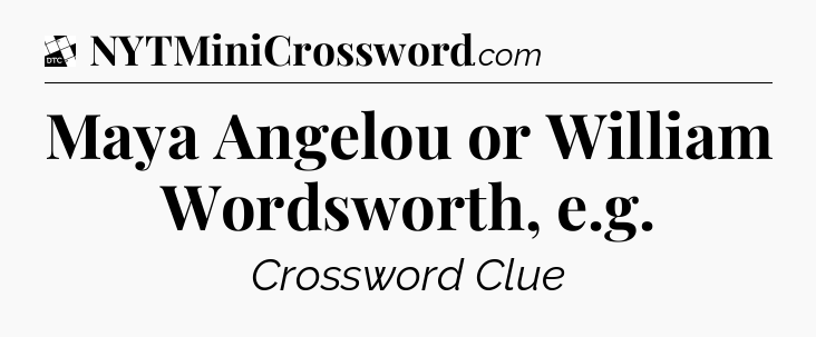 Maya Angelou or William Wordsworth, e.g - Daily Themed Mini Crossword