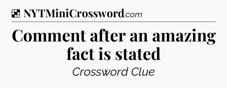 Solution: Comment after an amazing fact is stated - NYT Crossword