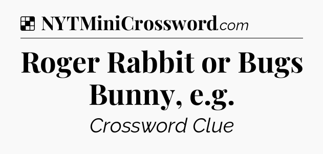 Solution: Roger Rabbit or Bugs Bunny, e.g - NYT Crossword