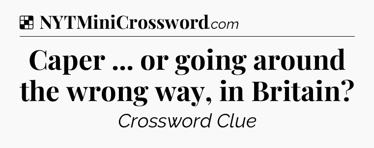 Solution: Caper ... or going around the wrong way, in Britain - NYT Crossword