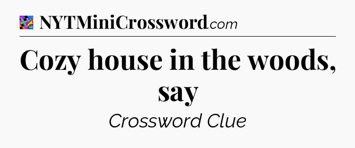 Cozy house in the woods, say Crossword Clue
