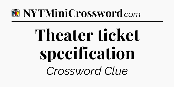 Theater ticket specification Crossword Clue
