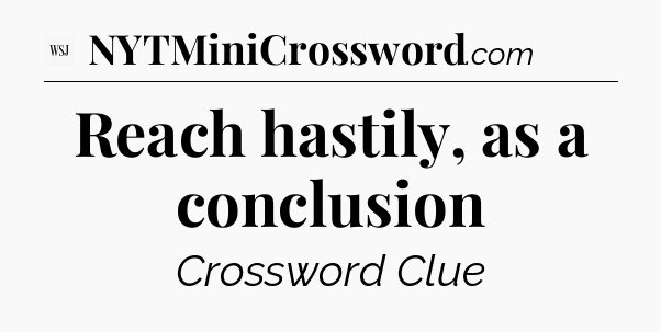 Reach hastily, as a conclusion - WSJ Crossword