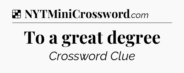 Solution: To a great degree - NYT Crossword