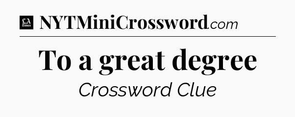To a great degree - LA Times Crossword