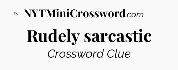 Rudely sarcastic - WSJ Crossword