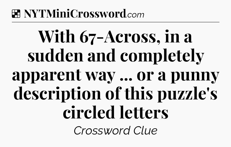 Solution: With 67-Across, in a sudden and completely apparent way ... or a punny description of this puzzle's circled letters - NYT Crossword