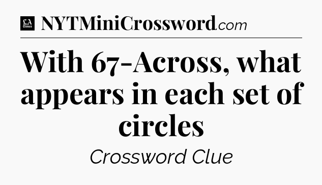 With 67-Across, what appears in each set of circles - LA Times Crossword