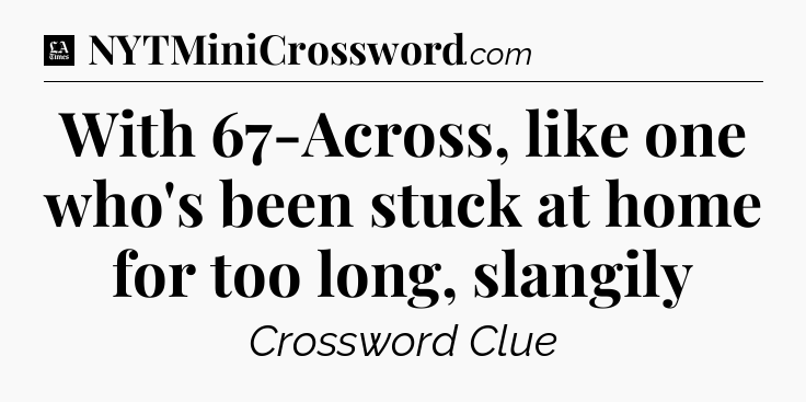With 67-Across, like one who's been stuck at home for too long, slangily - LA Times Crossword