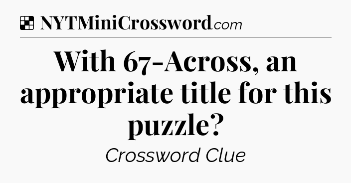 Solution: With 67-Across, an appropriate title for this puzzle - NYT Crossword