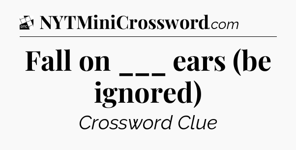 Fall on ___ ears (be ignored) - Daily Themed Classic Crossword