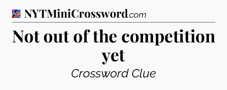 Not out of the competition yet Crossword Clue