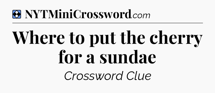 Solution: Where to put the cherry for a sundae - NYT Mini Crossword