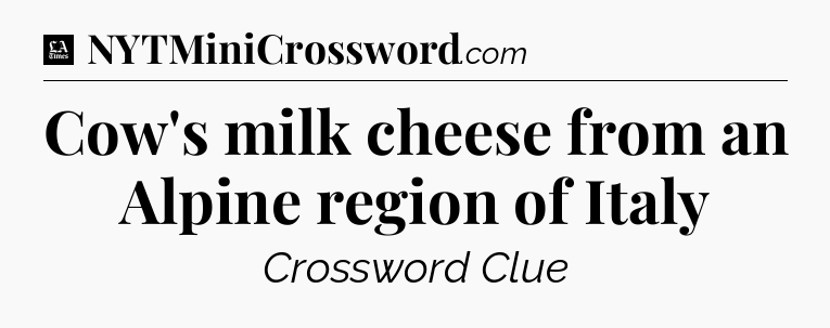 Cow's milk cheese from an Alpine region of Italy - LA Times Crossword