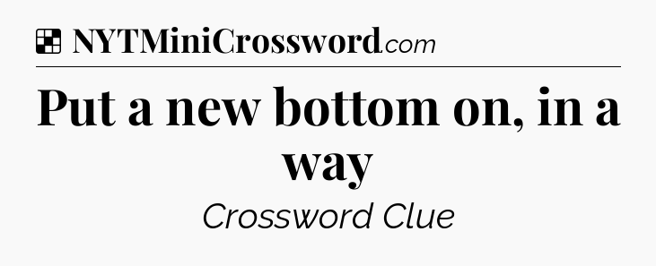 Solution: Put a new bottom on, in a way - NYT Crossword