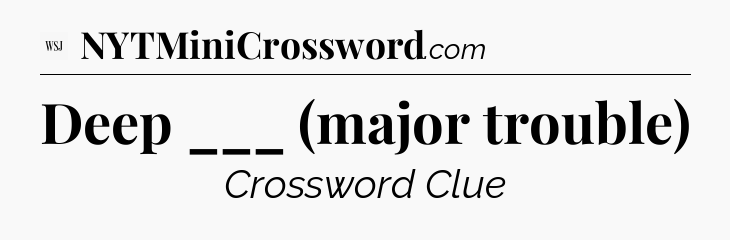Deep ___ (major trouble) - WSJ Crossword