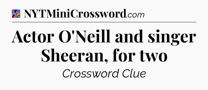 Actor O'Neill and singer Sheeran, for two Crossword Clue