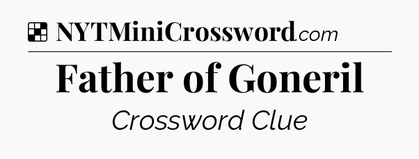 Solution: Father of Goneril - NYT Crossword