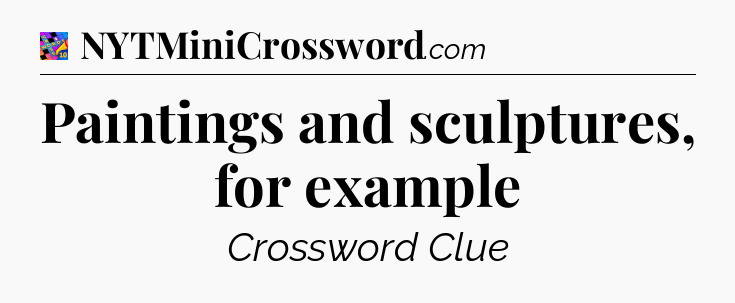 Paintings and sculptures, for example Crossword Clue