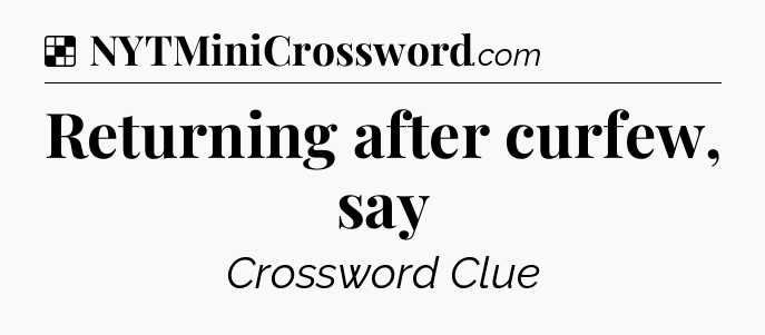 Solution: Returning after curfew, say - NYT Crossword