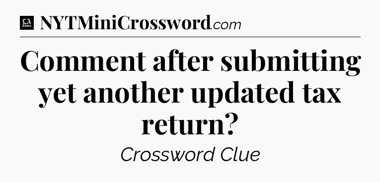 Comment after submitting yet another updated tax return - LA Times Crossword