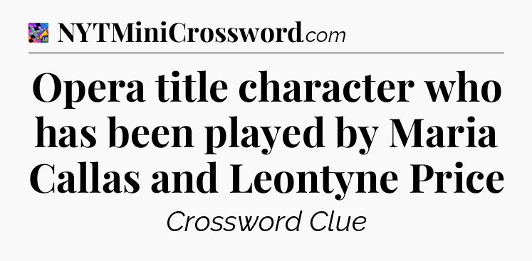Opera title character who has been played by Maria Callas and Leontyne Price Crossword Clue