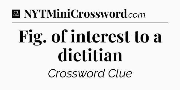 Fig. of interest to a dietitian - LA Times Crossword