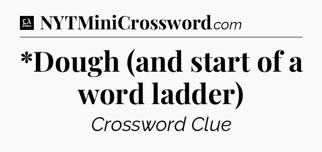 *Dough (and start of a word ladder) - LA Times Crossword
