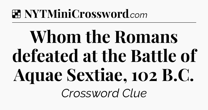 Solution: Whom the Romans defeated at the Battle of Aquae Sextiae, 102 B.C - NYT Crossword