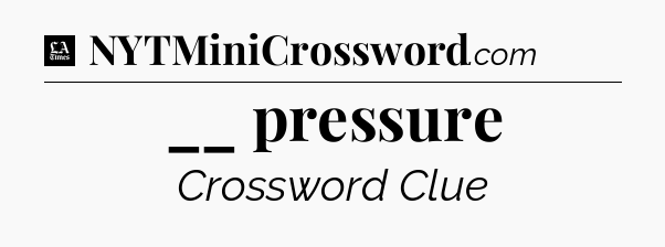 __ pressure - LA Times Crossword