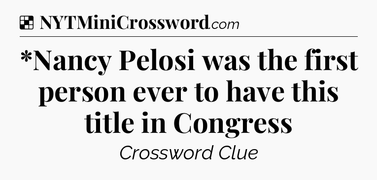 Solution: *Nancy Pelosi was the first person ever to have this title in Congress - NYT Crossword